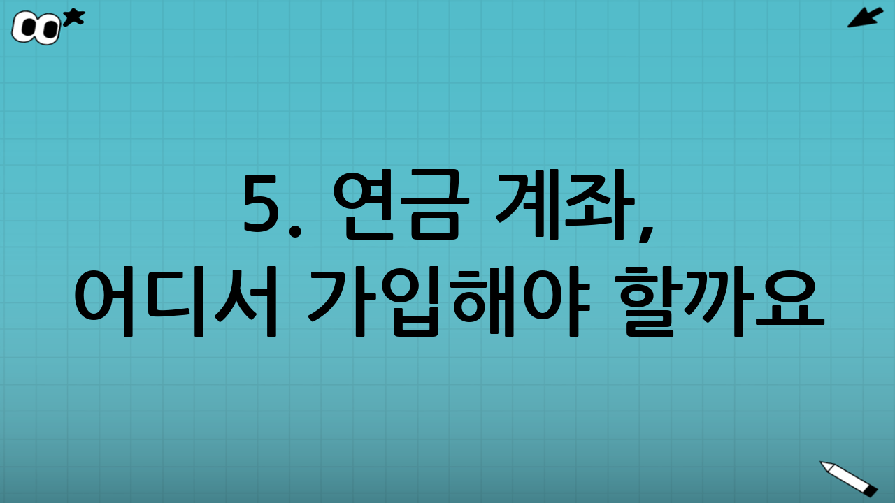 5. 연금 계좌, 어디서 가입해야 할까요?