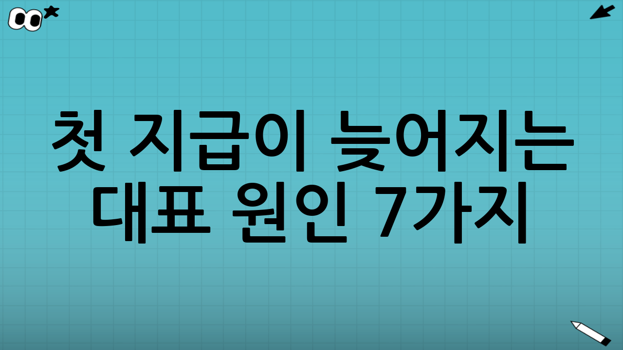 첫 지급이 늦어지는 대표 원인 7가지