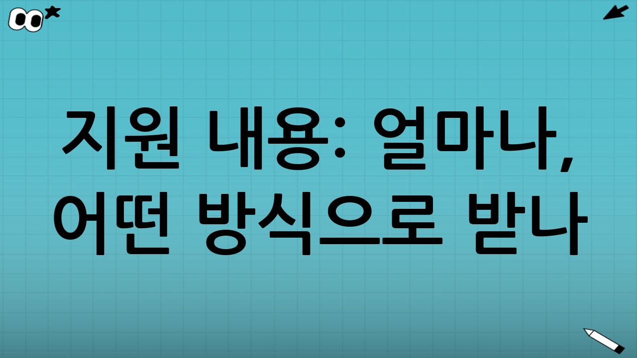 지원 내용: 얼마나, 어떤 방식으로 받나?