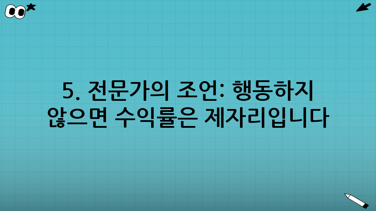 5. 전문가의 조언: 행동하지 않으면 수익률은 제자리입니다