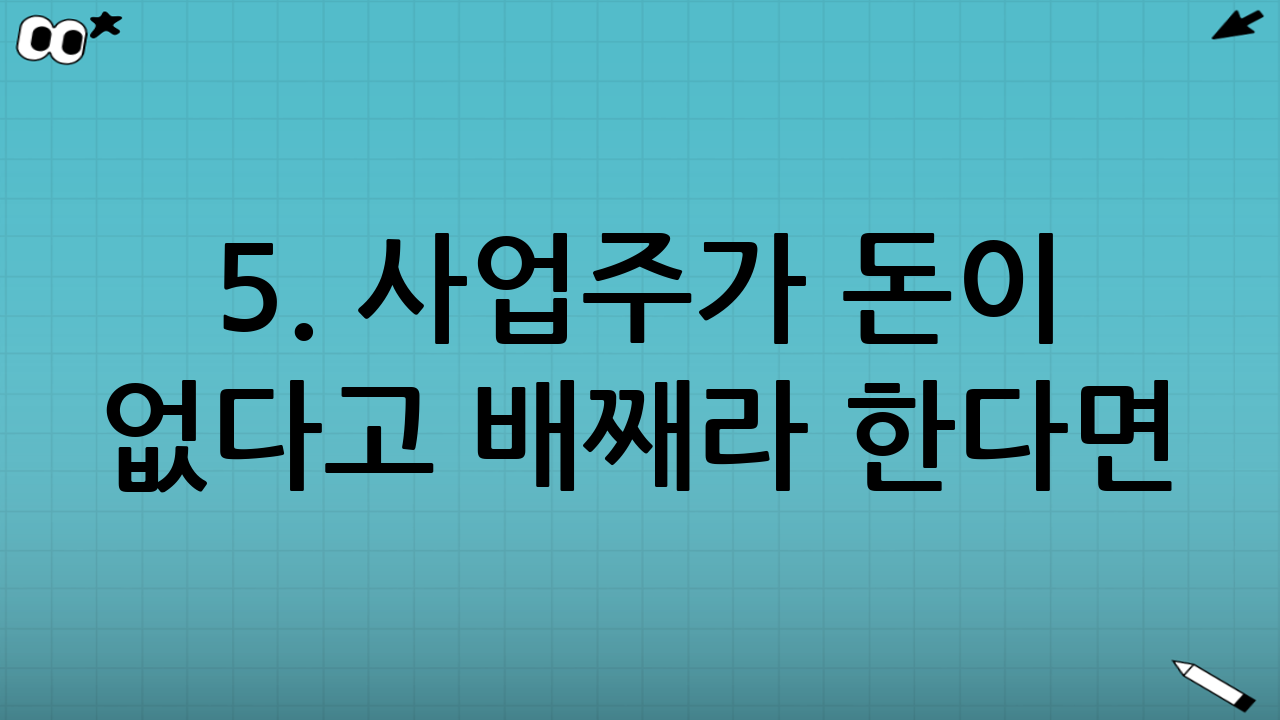 5. 사업주가 돈이 없다고 배째라 한다면? (대지급금 제도 활용)