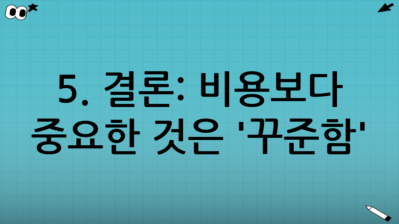 5. 결론: 비용보다 중요한 것은 '꾸준함'