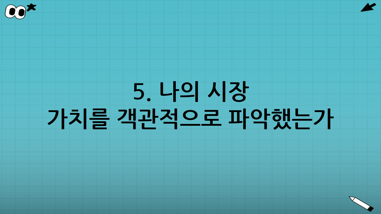 5. 나의 시장 가치를 객관적으로 파악했는가?
