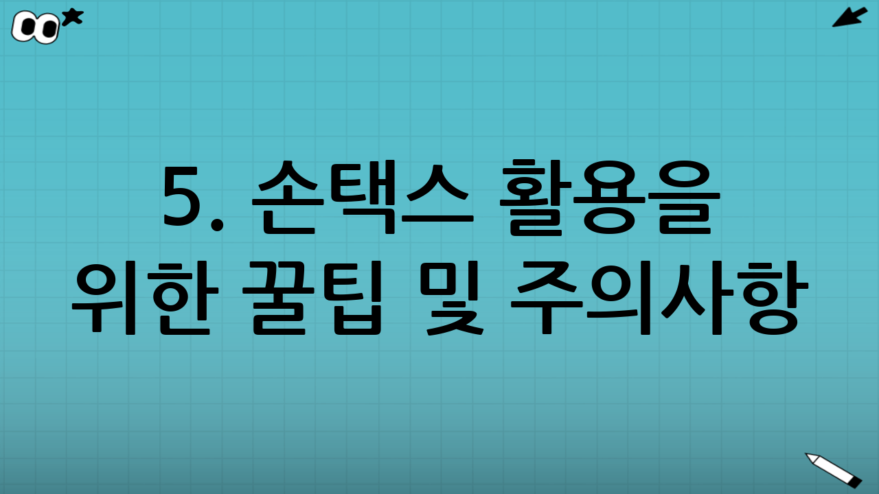 5. 손택스 활용을 위한 꿀팁 및 주의사항