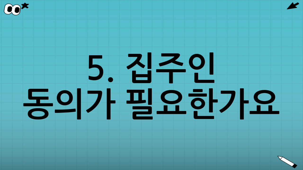 5. 집주인 동의가 필요한가요? (가장 많이 하는 질문)