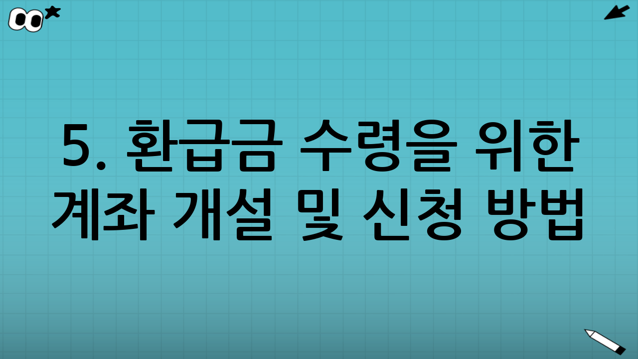 5. 환급금 수령을 위한 계좌 개설 및 신청 방법