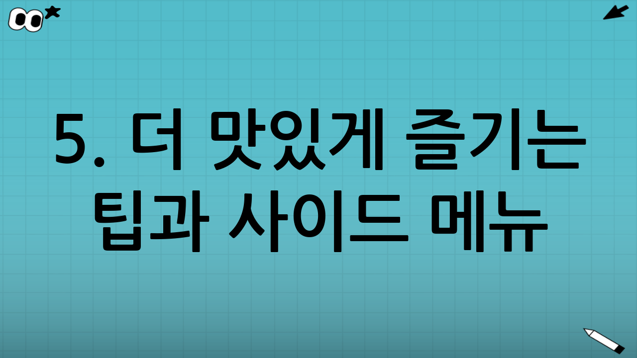 5. 더 맛있게 즐기는 팁과 사이드 메뉴