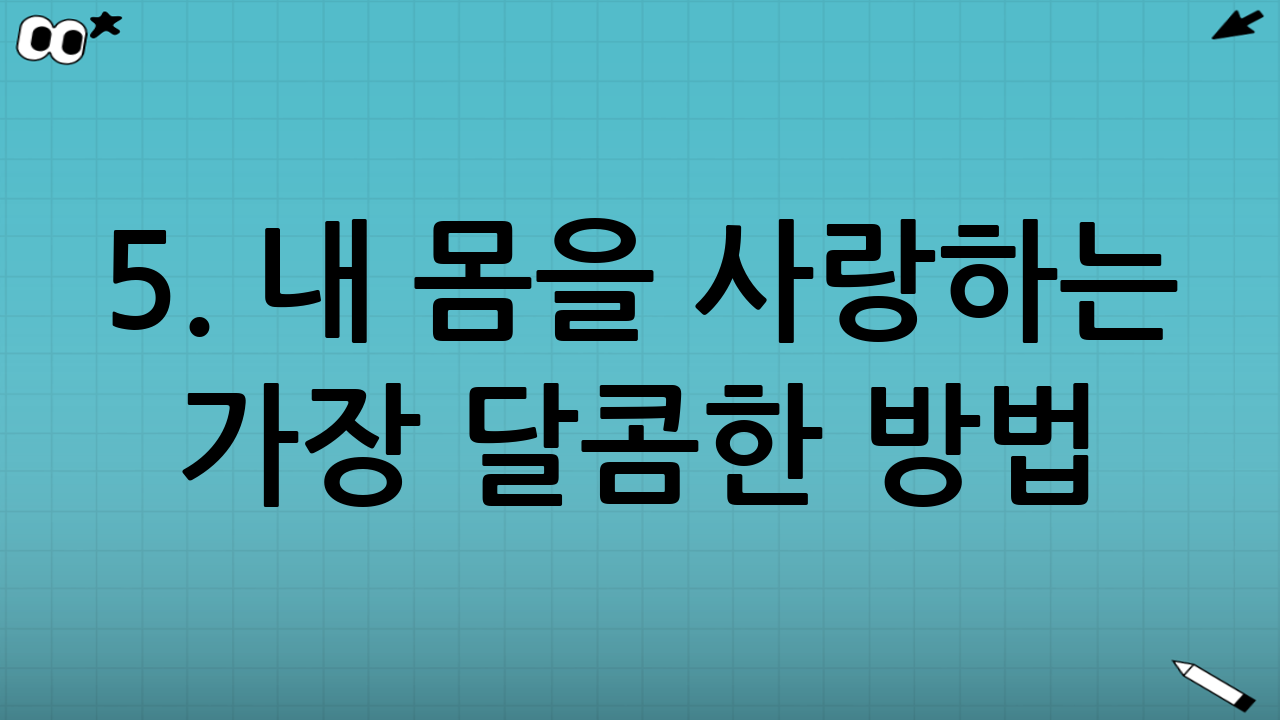 5. 내 몸을 사랑하는 가장 달콤한 방법