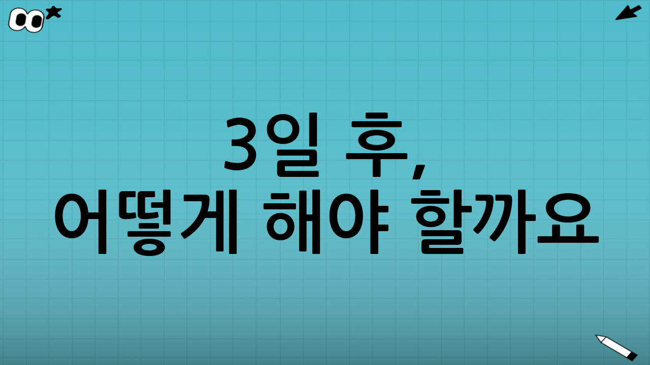 3일 후, 어떻게 해야 할까요?
