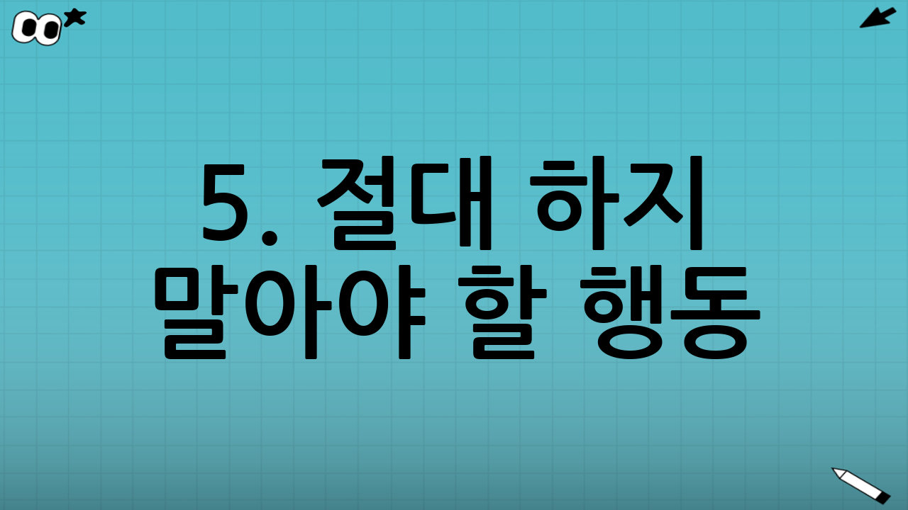 5. 절대 하지 말아야 할 행동 (주의사항)