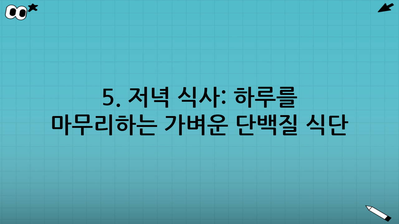 5. 저녁 식사: 하루를 마무리하는 가벼운 단백질 식단