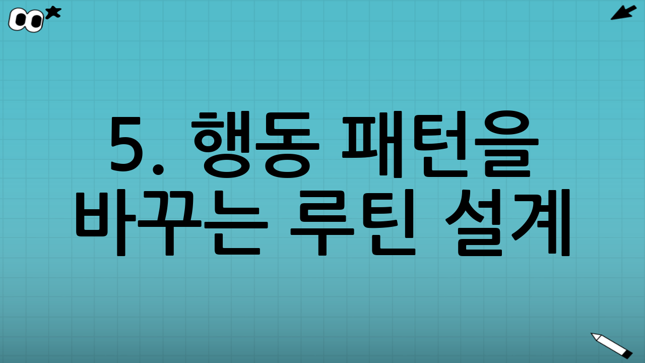 5. 행동 패턴을 바꾸는 루틴 설계 (심리적 환경 설계)