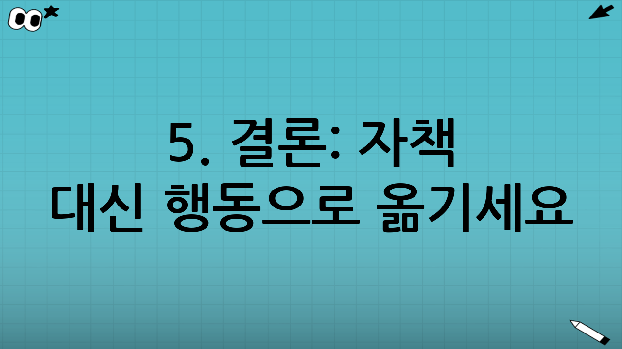 5. 결론: 자책 대신 행동으로 옮기세요