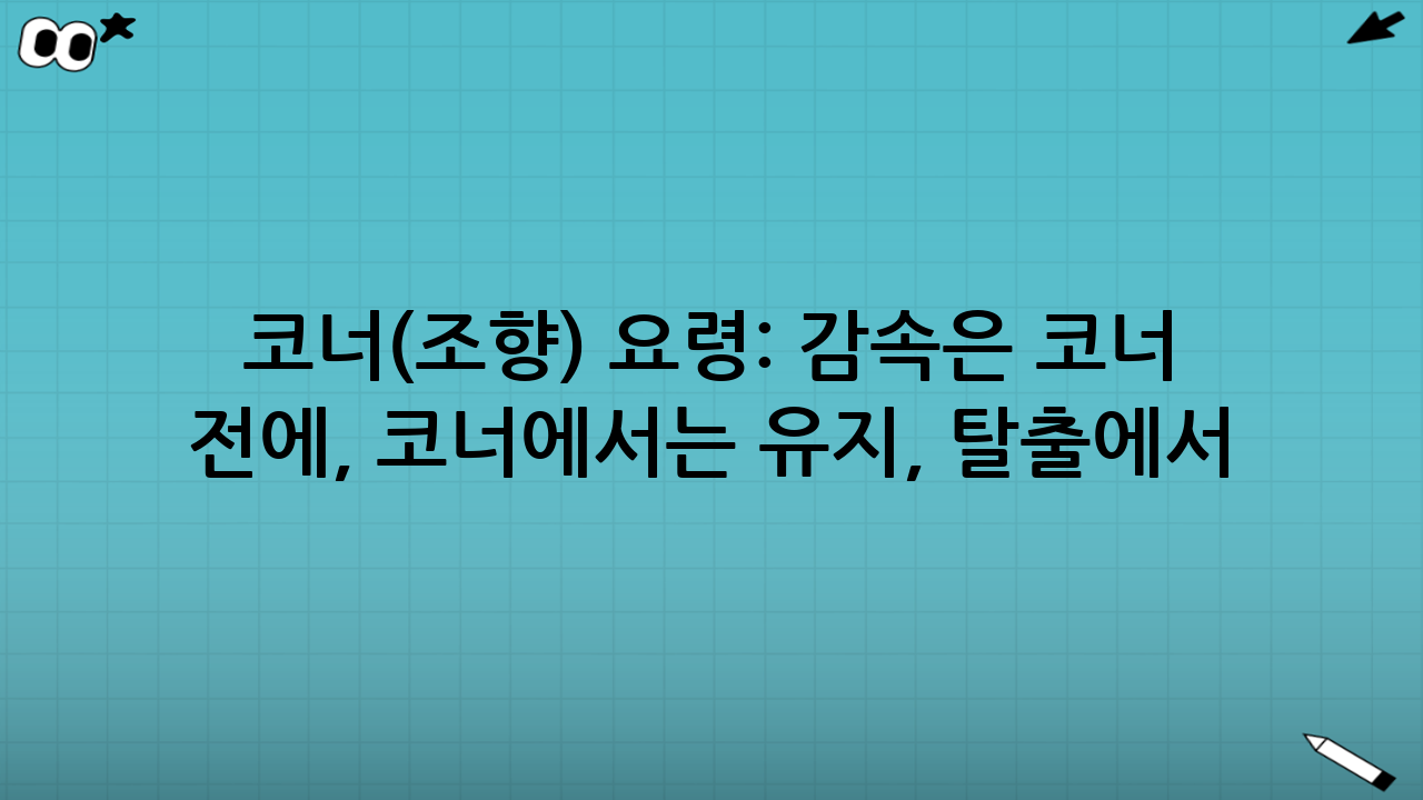 코너(조향) 요령: “감속은 코너 전에, 코너에서는 유지, 탈출에서 가속”