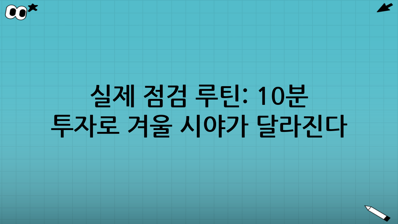 실제 점검 루틴: 10분 투자로 겨울 시야가 달라진다