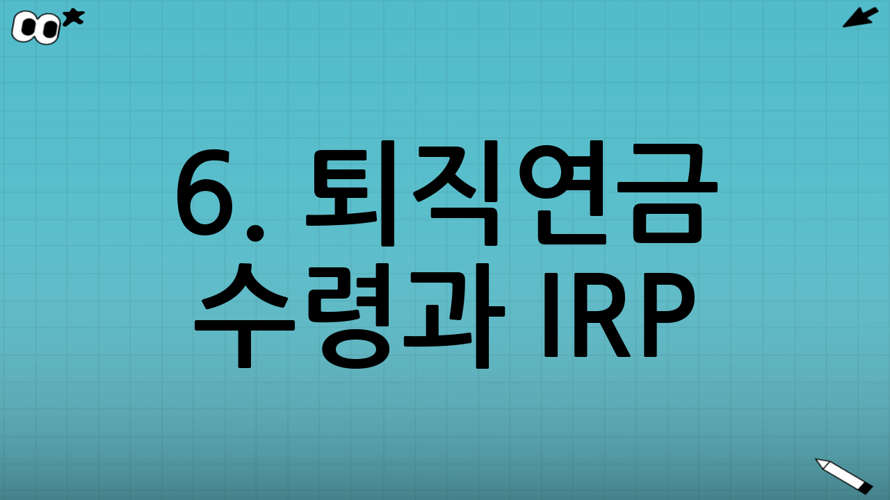 6. 퇴직연금 수령과 IRP (개인형 퇴직연금)