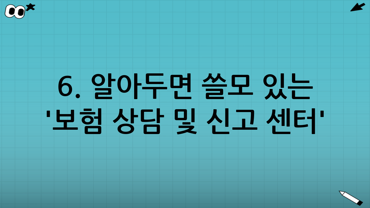6. 알아두면 쓸모 있는 '보험 상담 및 신고 센터'