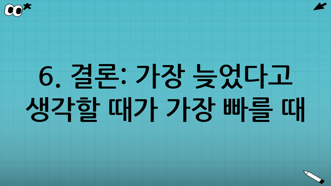 6. 결론: 가장 늦었다고 생각할 때가 가장 빠를 때