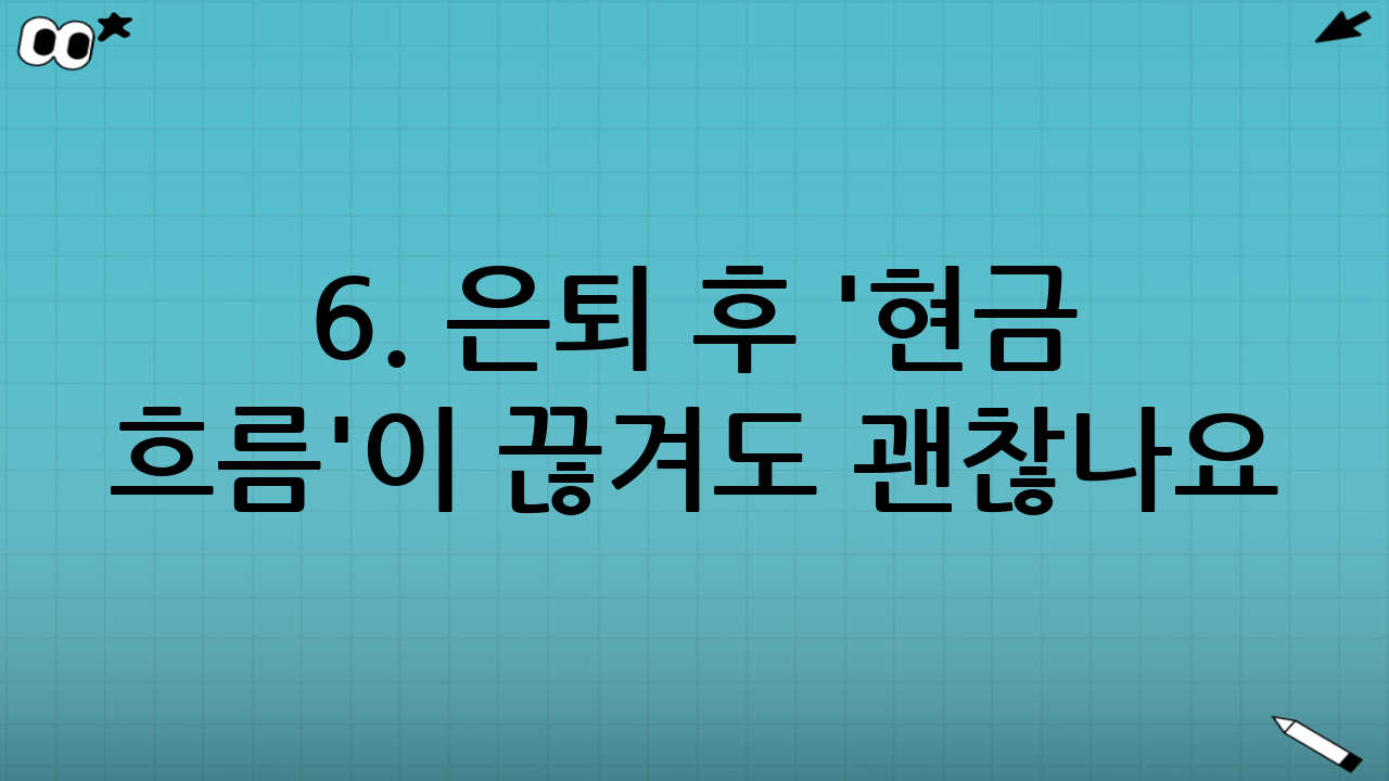 6. 은퇴 후 '현금 흐름'이 끊겨도 괜찮나요?