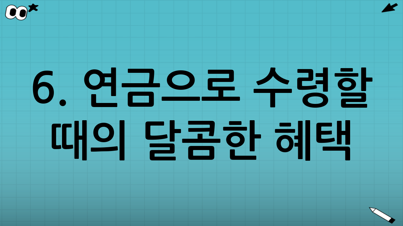 6. 연금으로 수령할 때의 달콤한 혜택