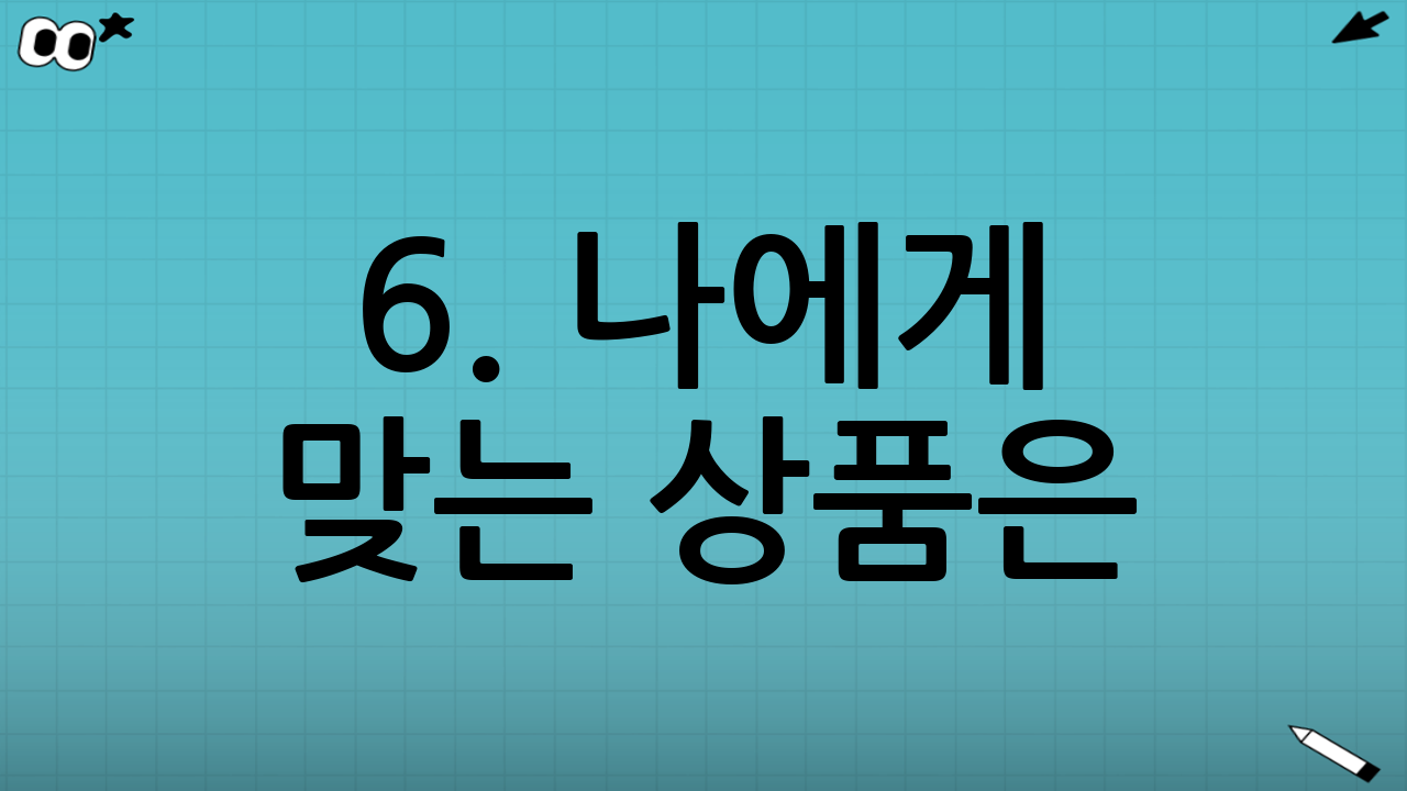 6. 나에게 맞는 상품은? (전문가 추천 가이드)