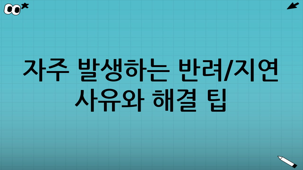 자주 발생하는 반려/지연 사유와 해결 팁