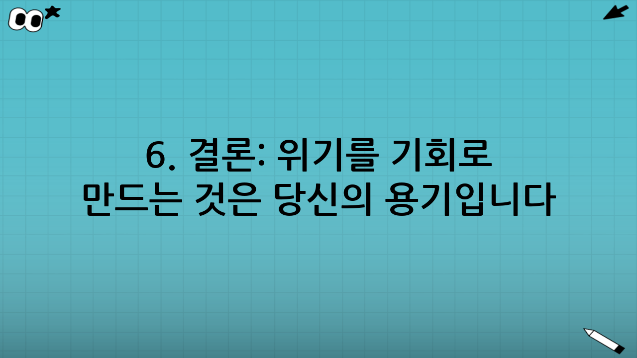 6. 결론: 위기를 기회로 만드는 것은 당신의 용기입니다