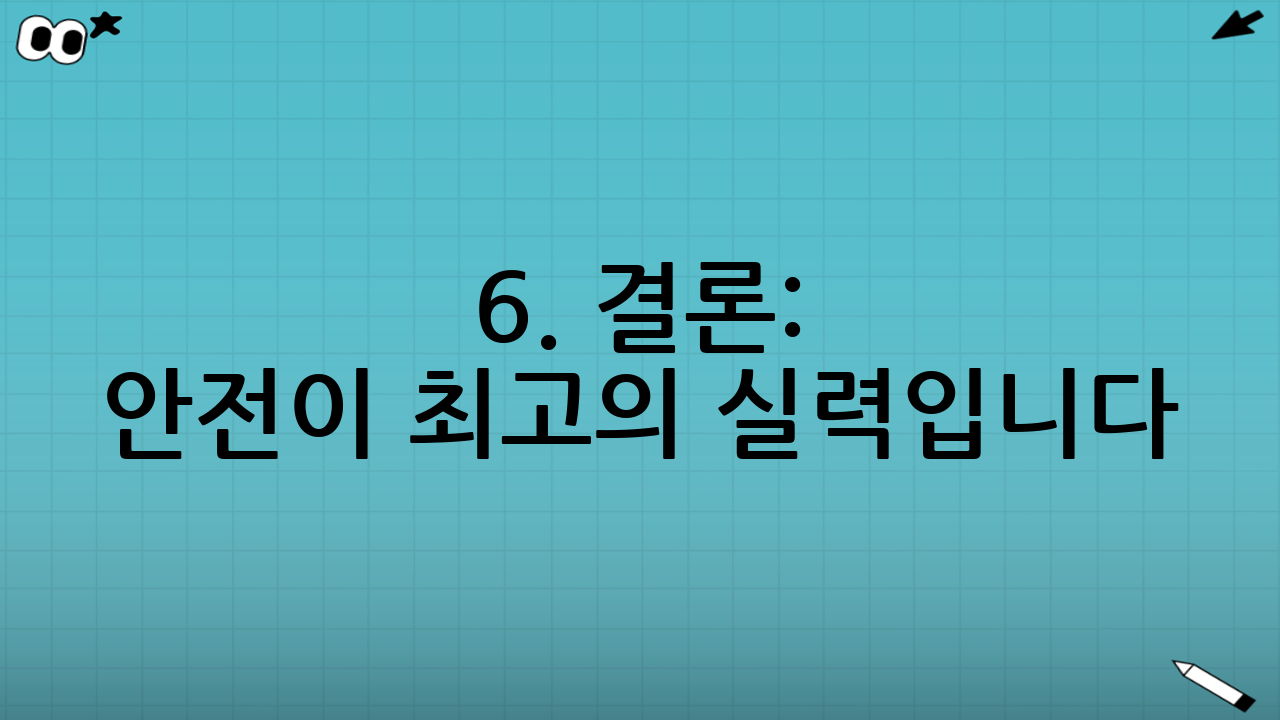 6. 결론: 안전이 최고의 실력입니다
