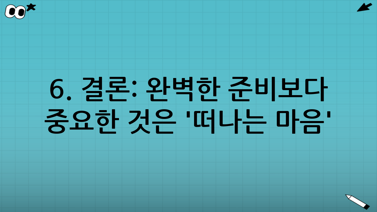 6. 결론: 완벽한 준비보다 중요한 것은 '떠나는 마음'