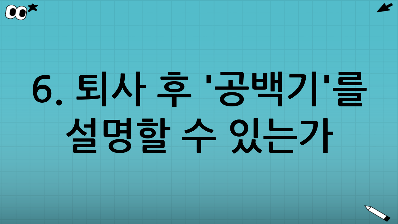 6. 퇴사 후 '공백기'를 설명할 수 있는가?