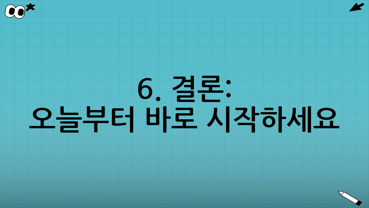 6. 결론: 오늘부터 바로 시작하세요!