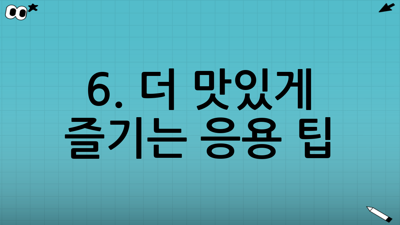 6. 더 맛있게 즐기는 응용 팁