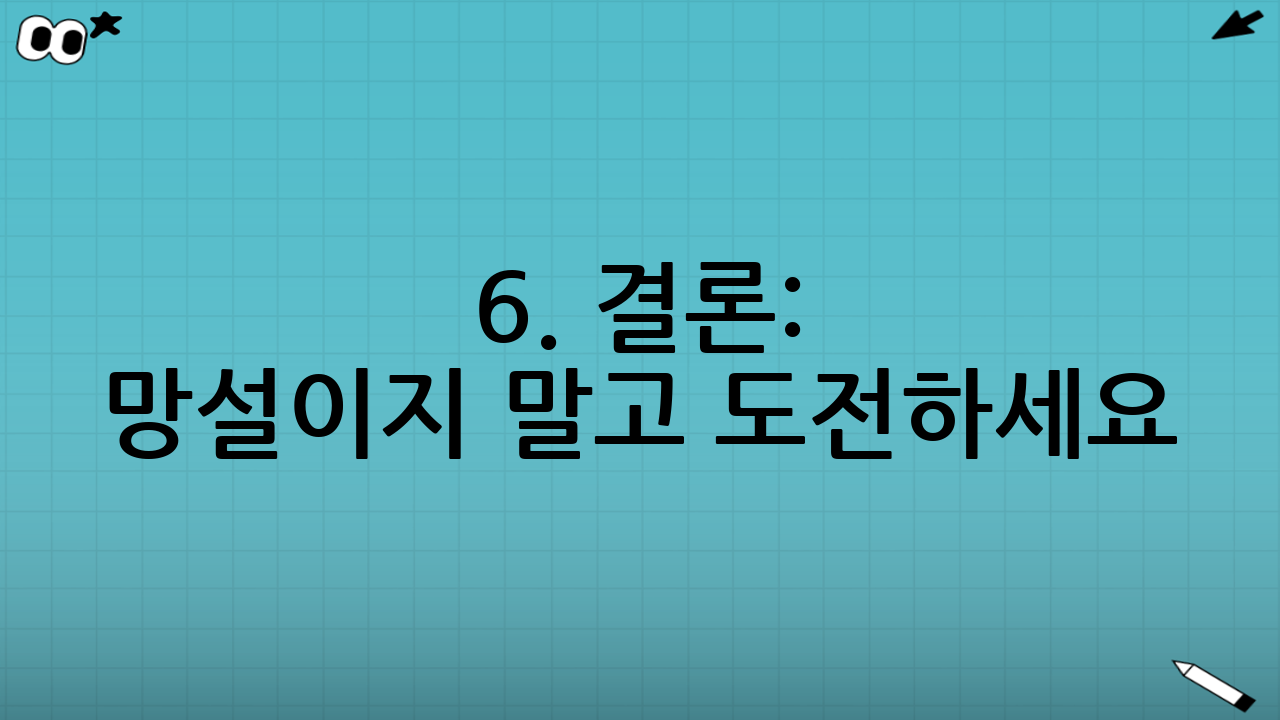 6. 결론: 망설이지 말고 도전하세요!