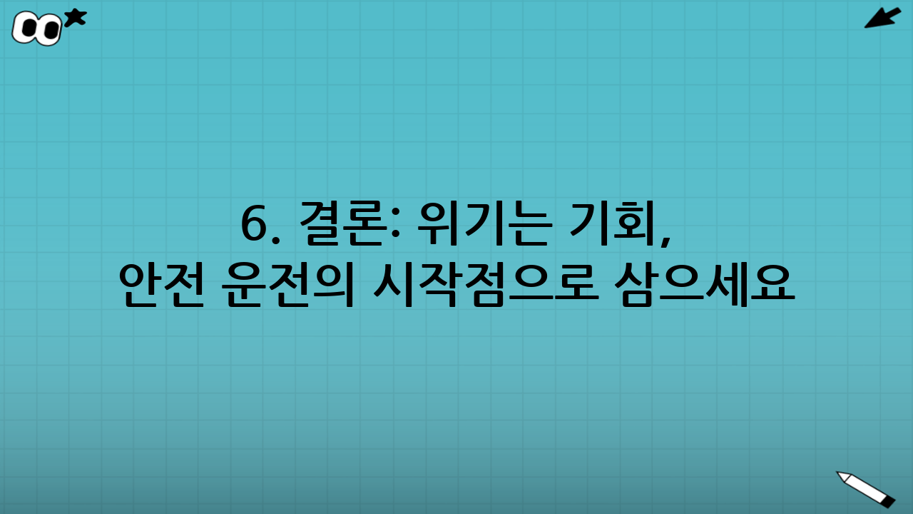 6. 결론: 위기는 기회, 안전 운전의 시작점으로 삼으세요