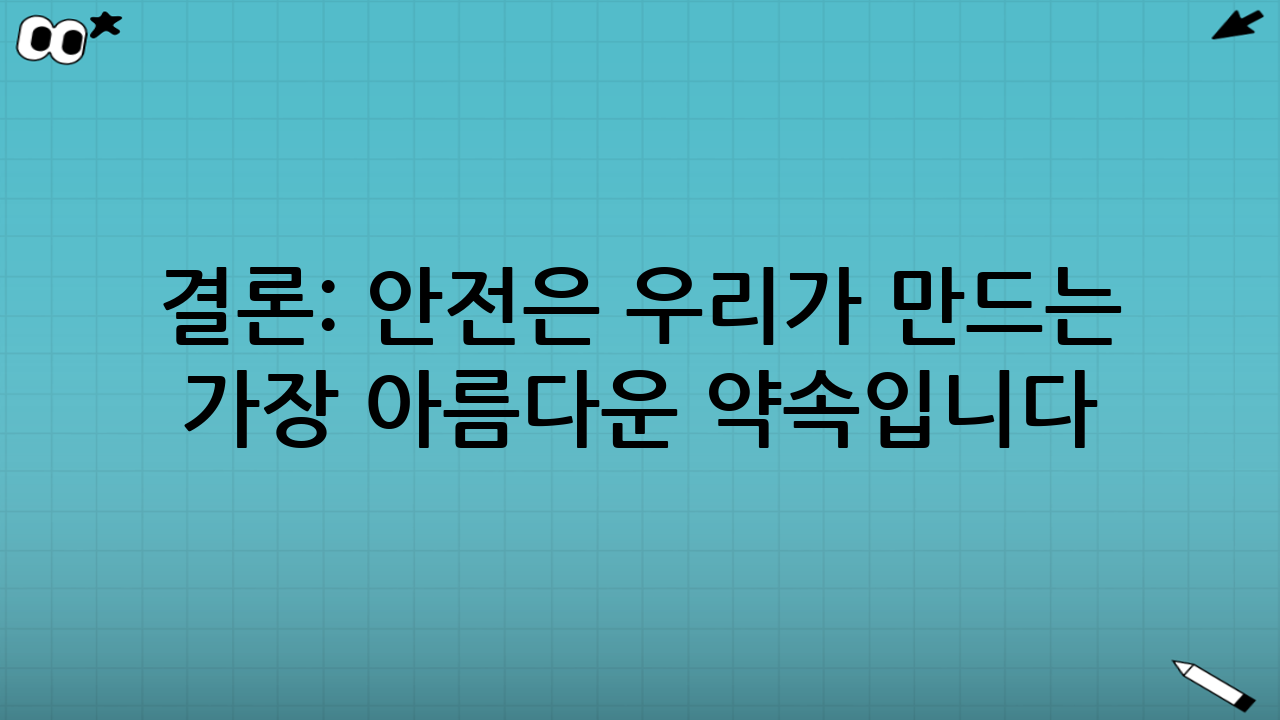 결론: 안전은 우리가 만드는 가장 아름다운 약속입니다
