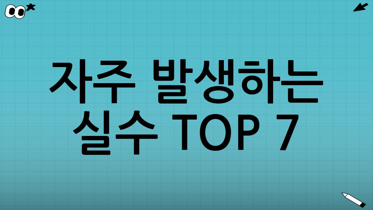 자주 발생하는 실수 TOP 7(반려/지연 방지)