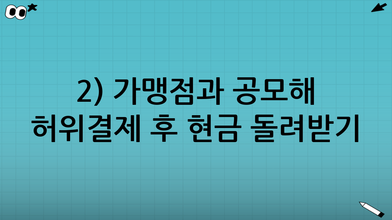 2) 가맹점과 공모해 허위결제 후 현금 돌려받기(일명 깡)