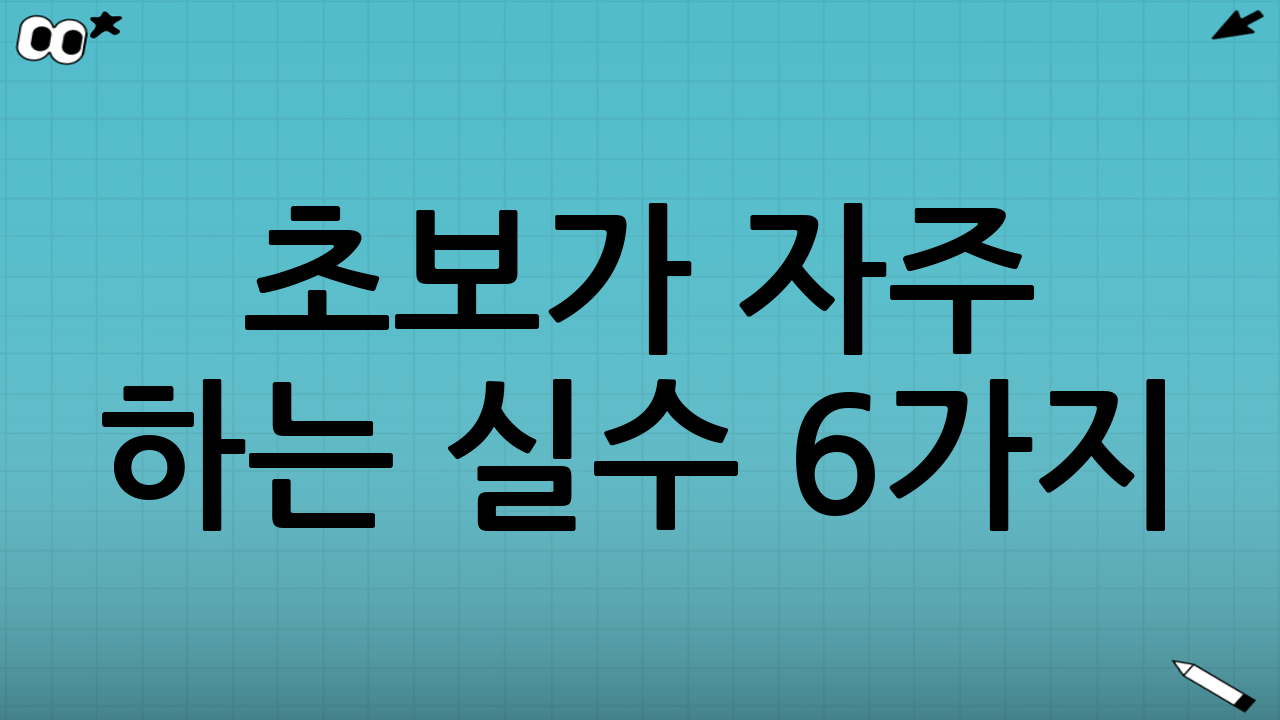 초보가 자주 하는 실수 6가지(그리고 즉시 고치는 방법)