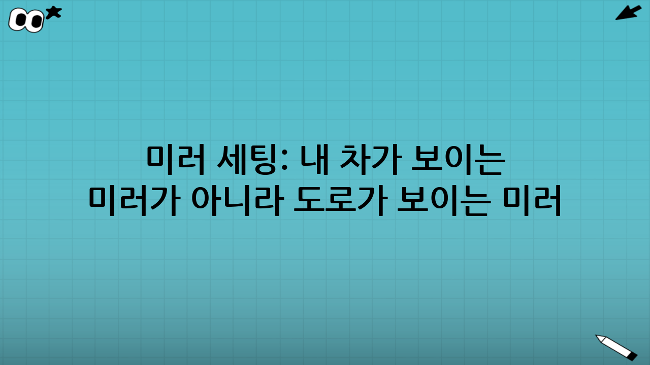 미러 세팅: ‘내 차가 보이는 미러’가 아니라 ‘도로가 보이는 미러’