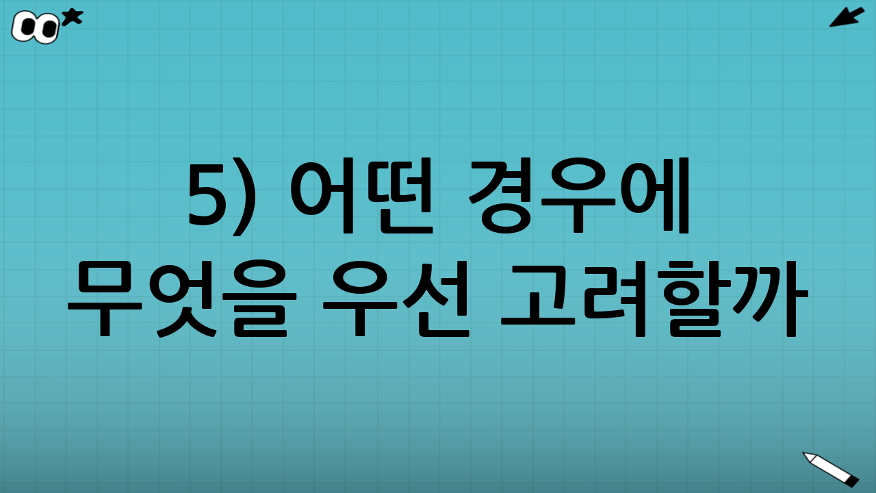 5) 어떤 경우에 무엇을 우선 고려할까?