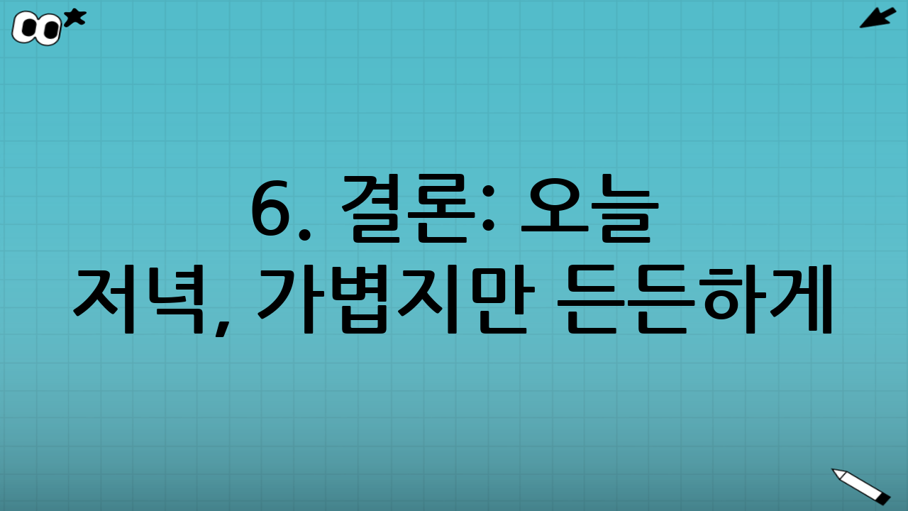 6. 결론: 오늘 저녁, 가볍지만 든든하게
