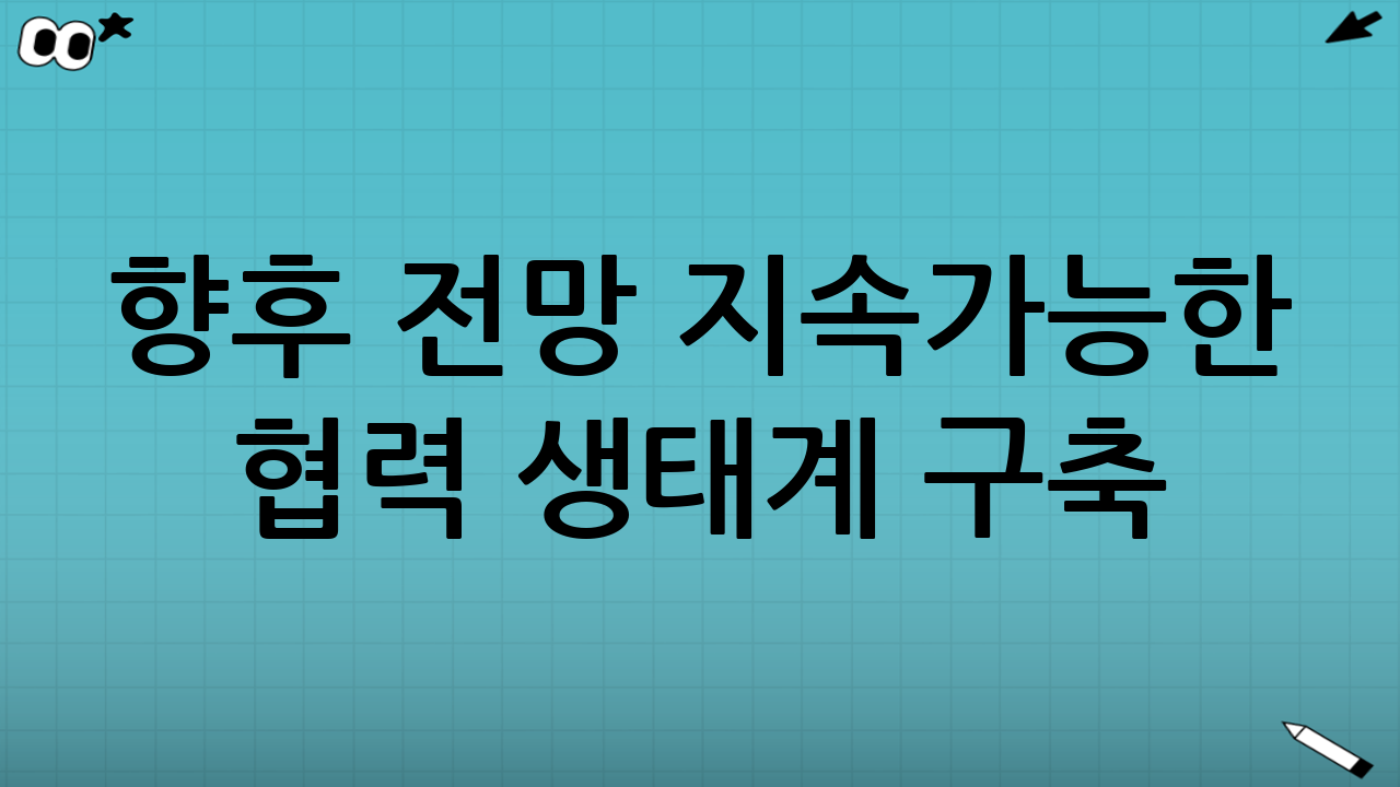 향후 전망 - 지속가능한 협력 생태계 구축