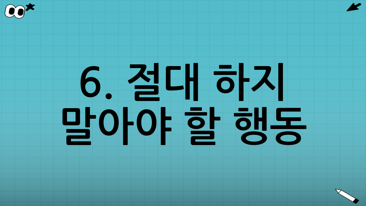 6. 절대 하지 말아야 할 행동 (Don'ts)
