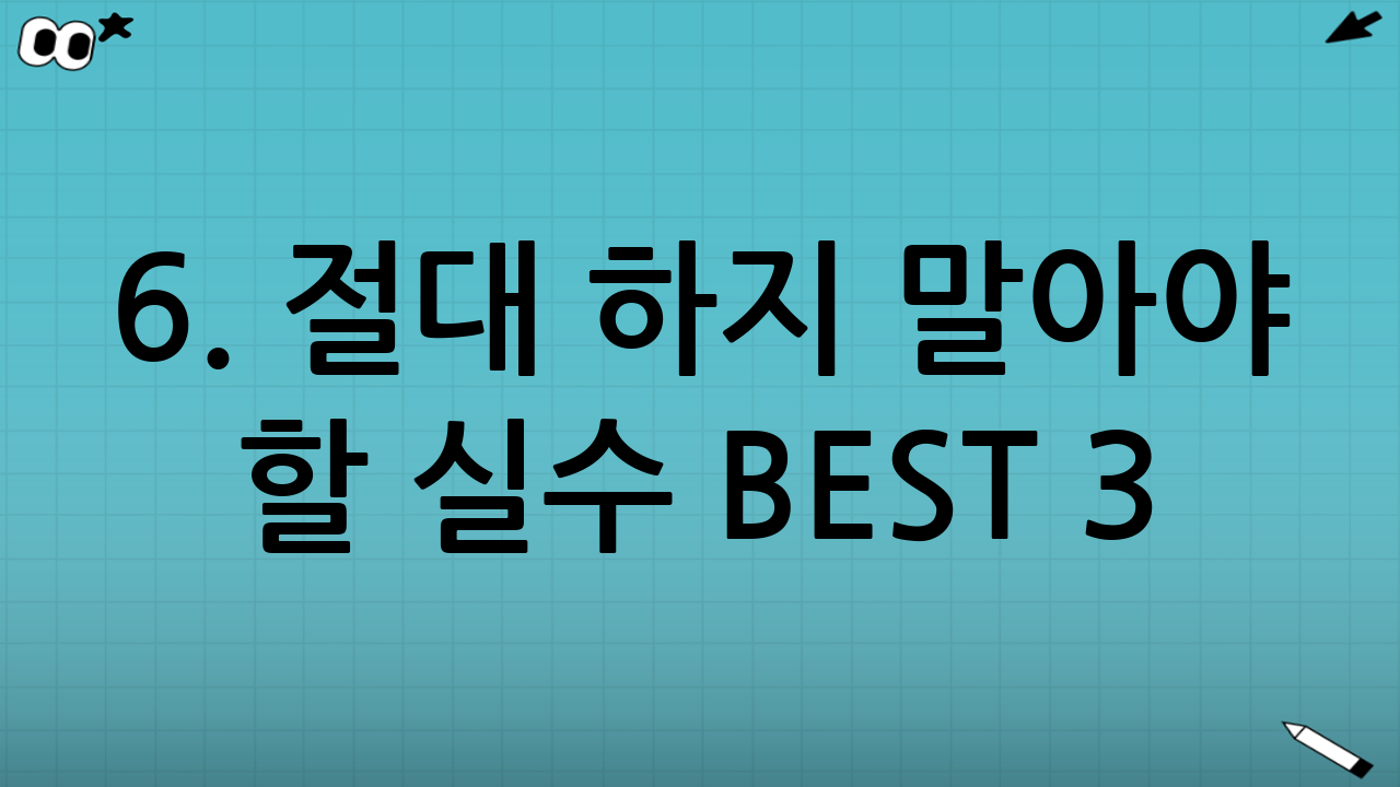 6. 절대 하지 말아야 할 실수 BEST 3