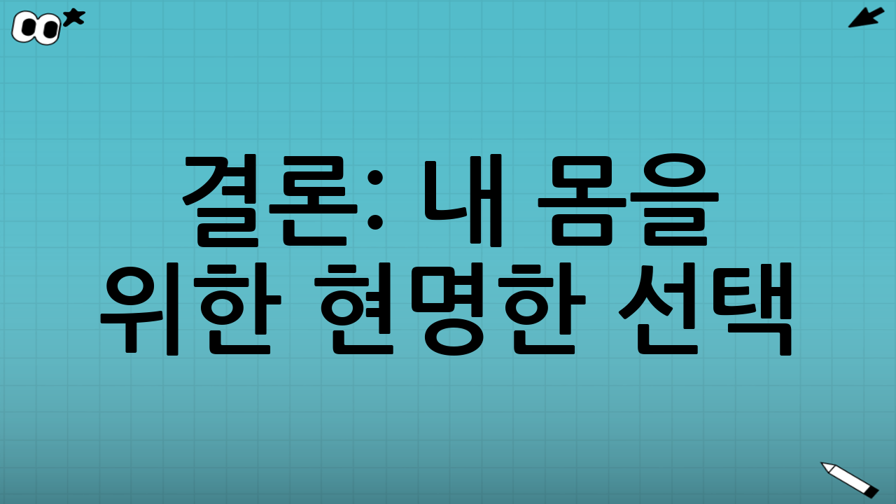 결론: 내 몸을 위한 현명한 선택