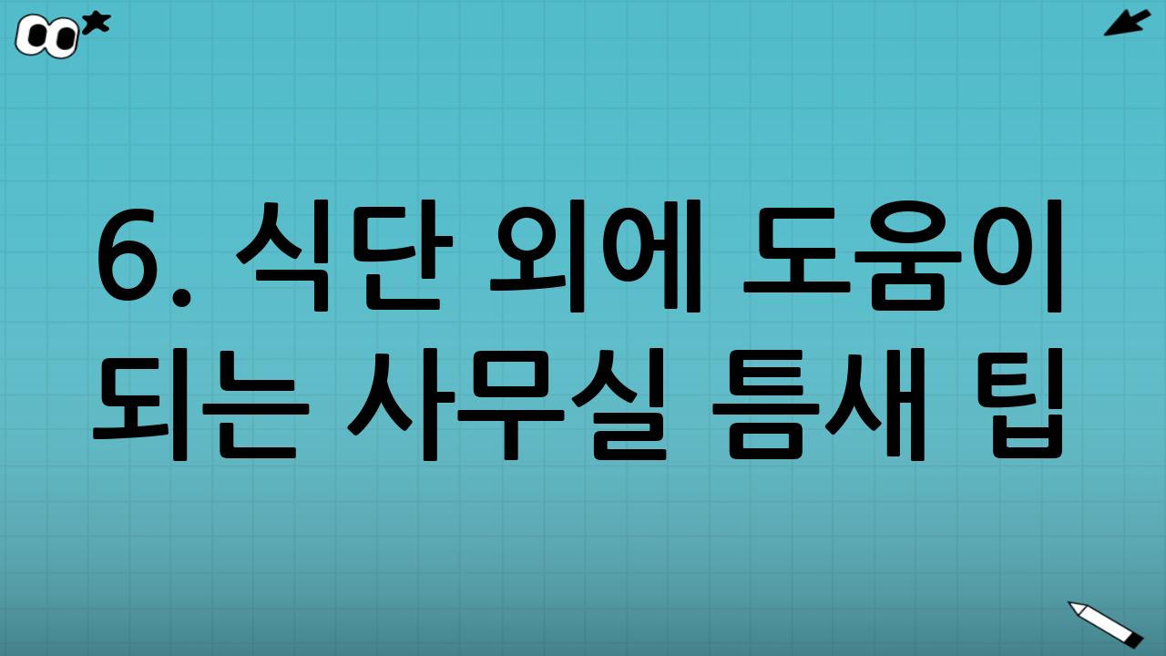 6. 식단 외에 도움이 되는 사무실 틈새 팁