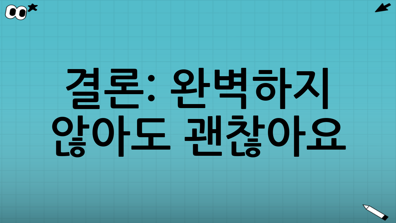 결론: 완벽하지 않아도 괜찮아요