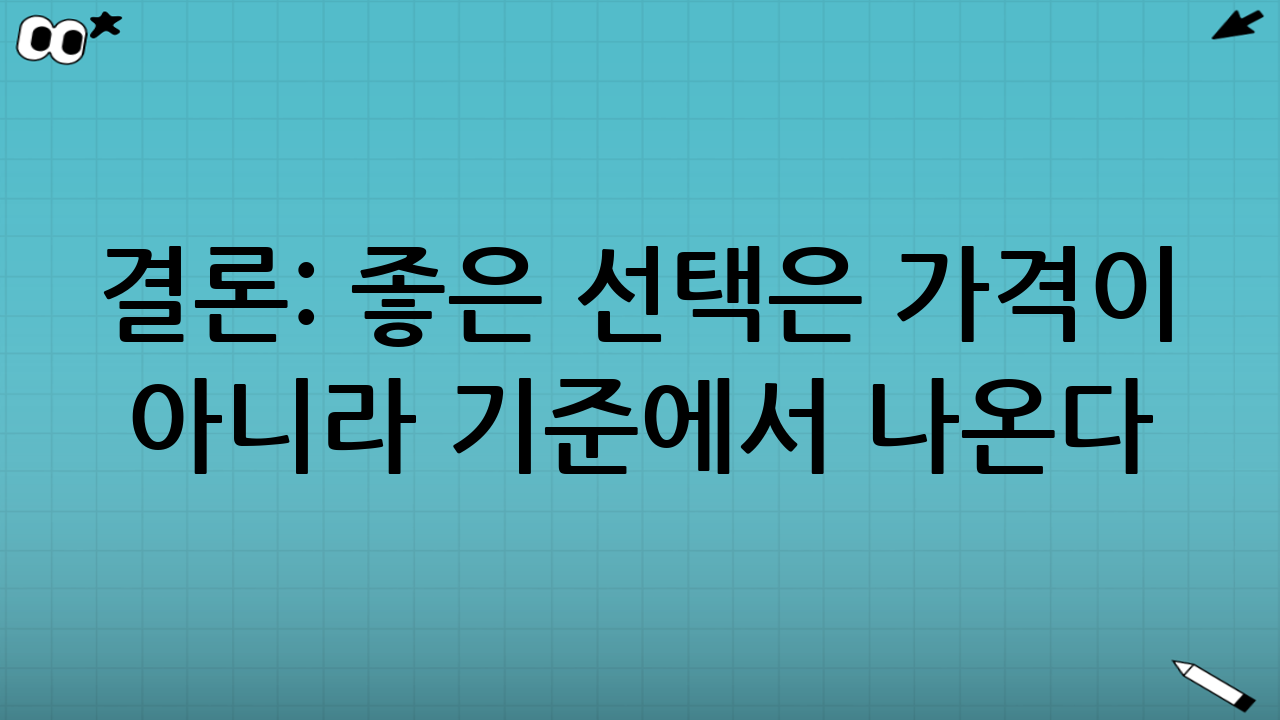 결론: 좋은 선택은 ‘가격’이 아니라 ‘기준’에서 나온다
