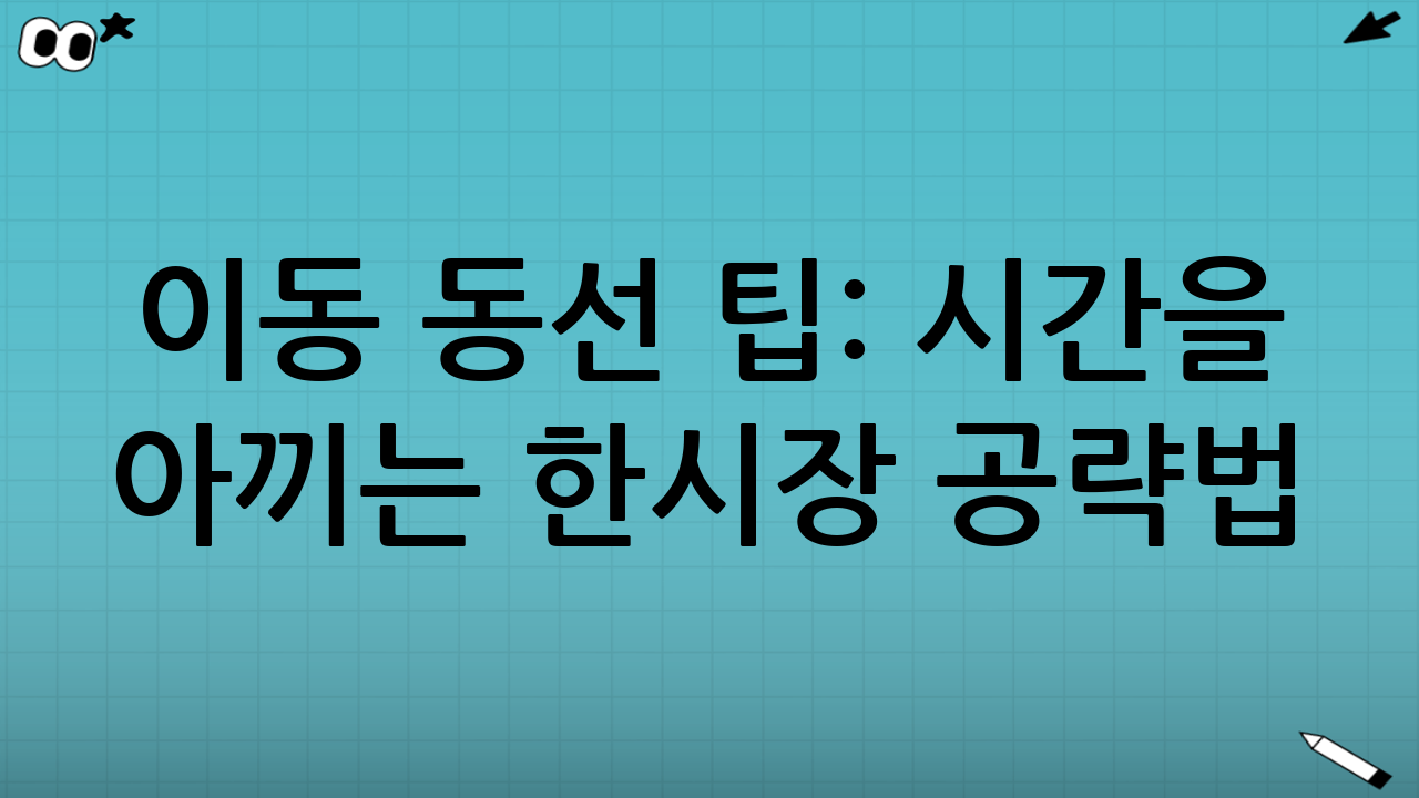 이동 동선 팁: 시간을 아끼는 한시장 공략법