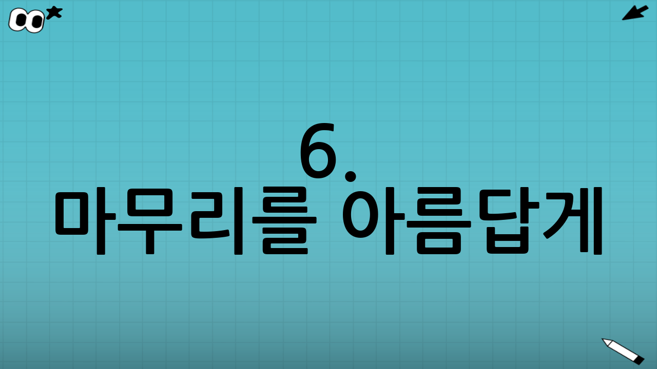 6. 마무리를 아름답게: 끝은 새로운 시작입니다